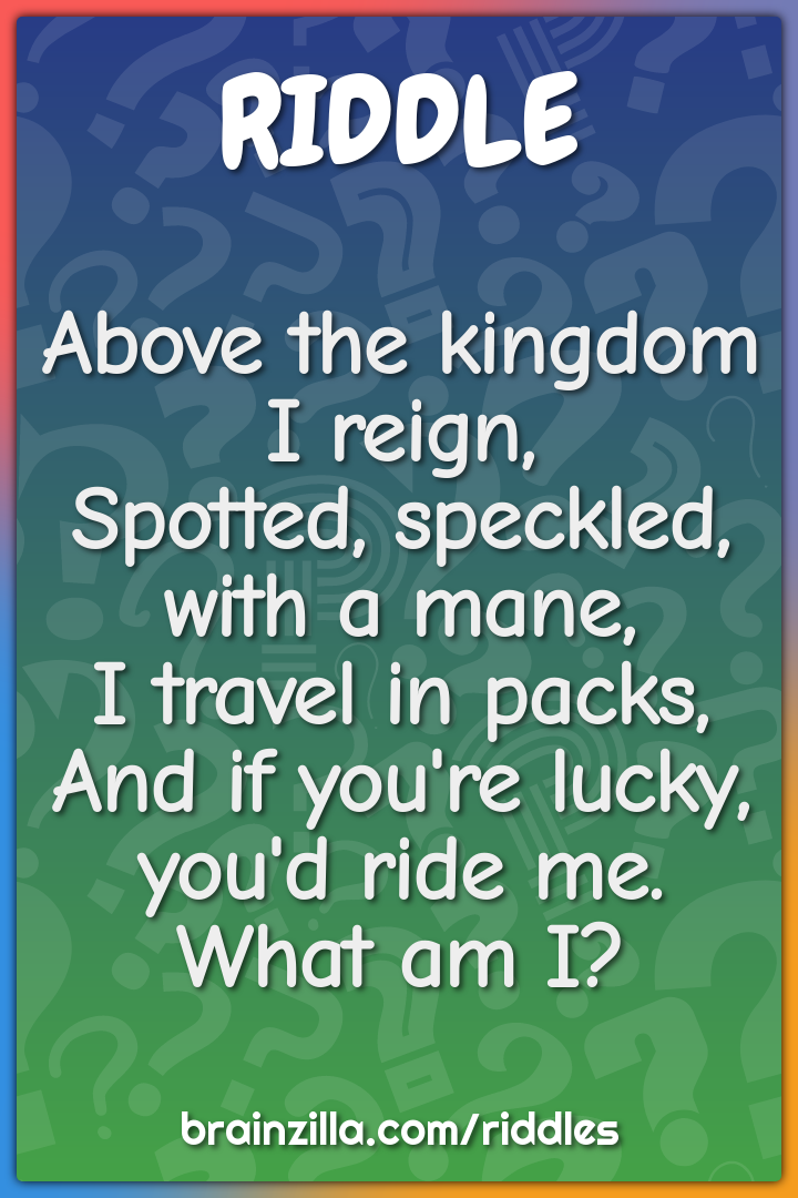 Above the kingdom I reign,  Spotted, speckled, with a mane,  I travel...