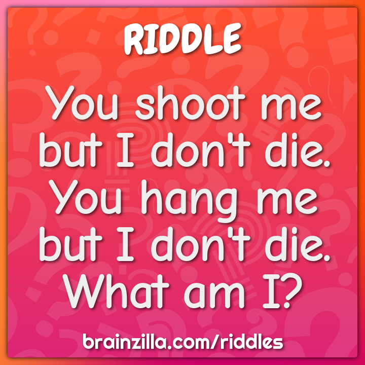 You shoot me but I don't die. You hang me but I don't die. What am I?