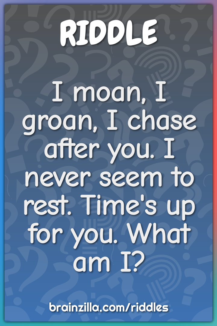 I moan, I groan, I chase after you. I never seem to rest. Time's up...