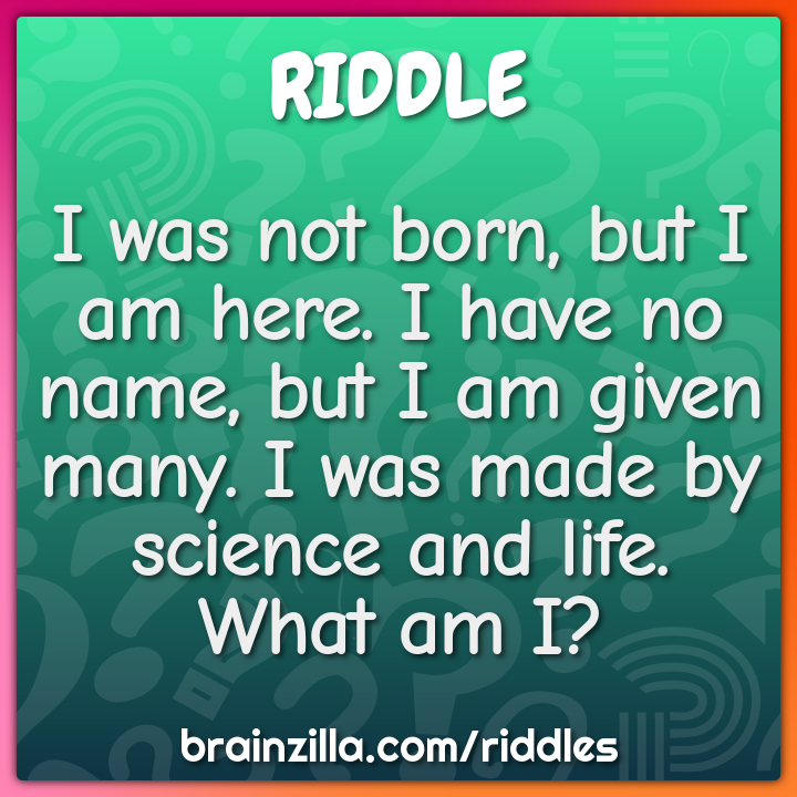 I was not born, but I am here. I have no name, but I am given many. I... -  Riddle & Answer - Brainzilla