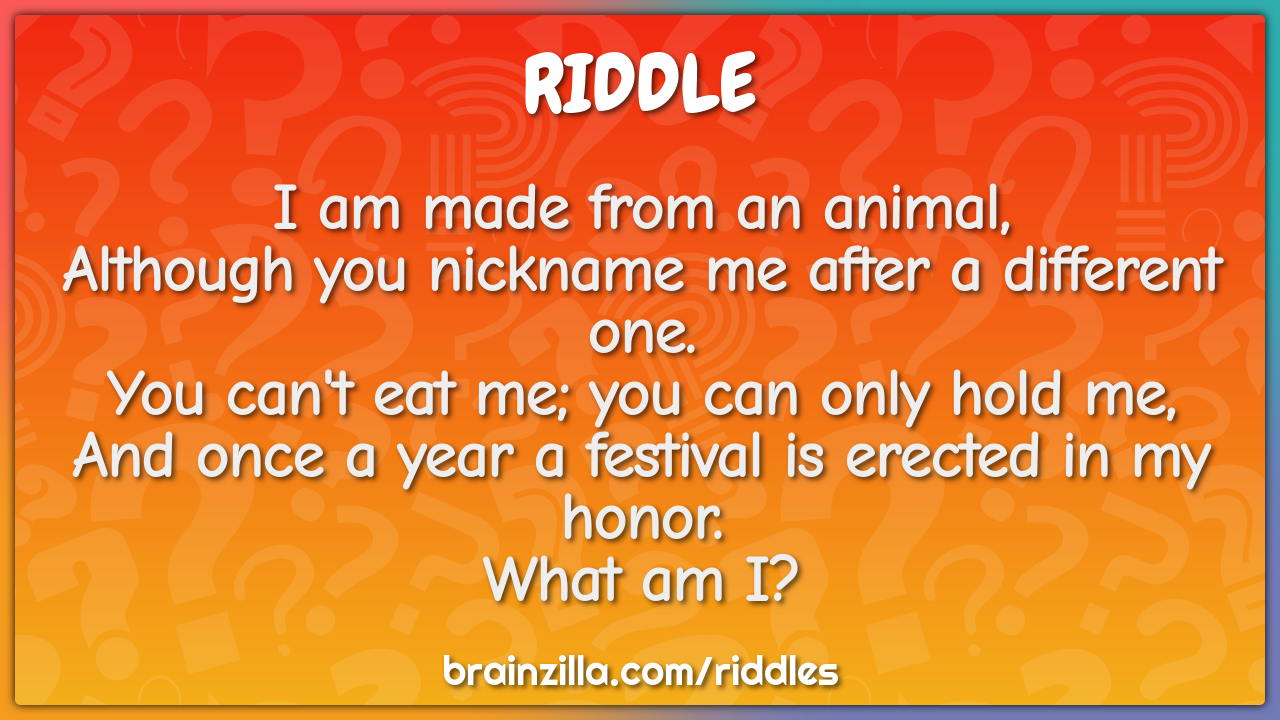 I am made from an animal,  Although you nickname me after a different...