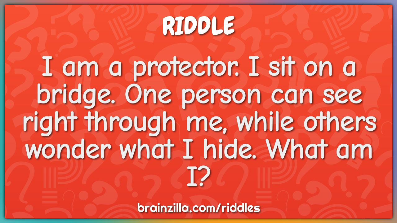 I am a protector. I sit on a bridge. One person can see right through...