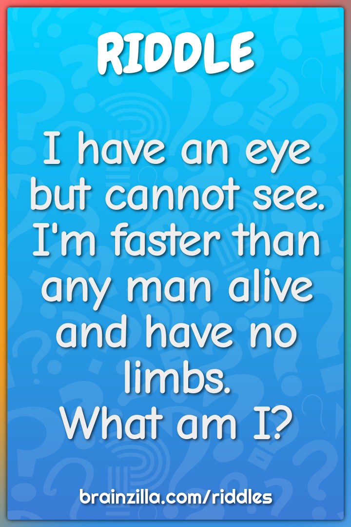 I have an eye but cannot see.  I'm faster than any man alive and have...