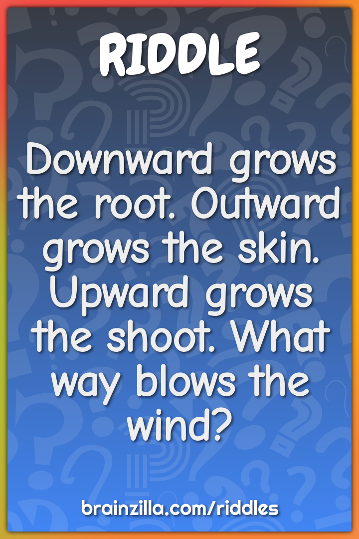 Downward grows the root. Outward grows the skin.  Upward grows the...