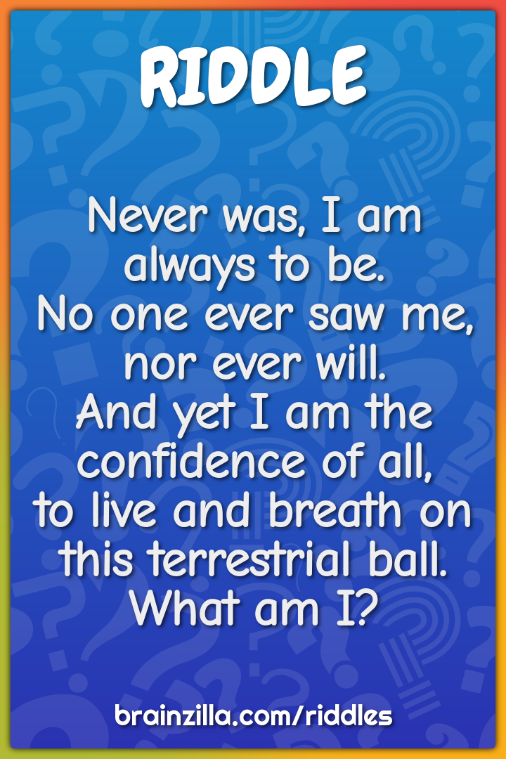 Never was, I am always to be.  No one ever saw me, nor ever will.  And...