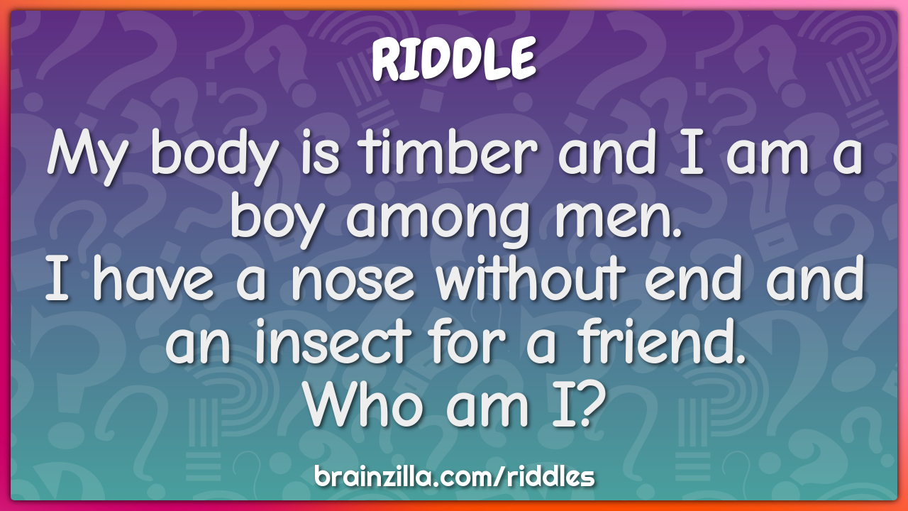 My body is timber and I am a boy among men.  I have a nose without end...