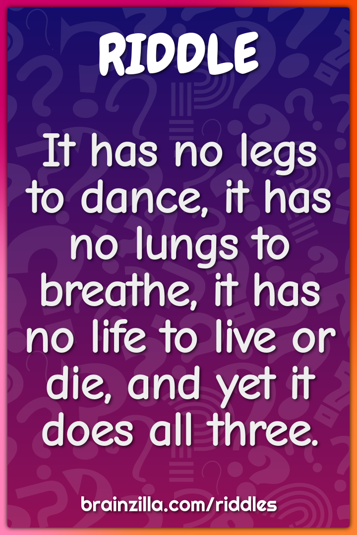 It has no legs to dance, it has no lungs to breathe, it has no life to...