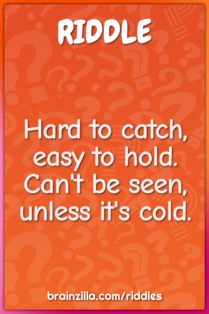 Hard to catch, easy to hold. Can't be seen, unless it's cold.