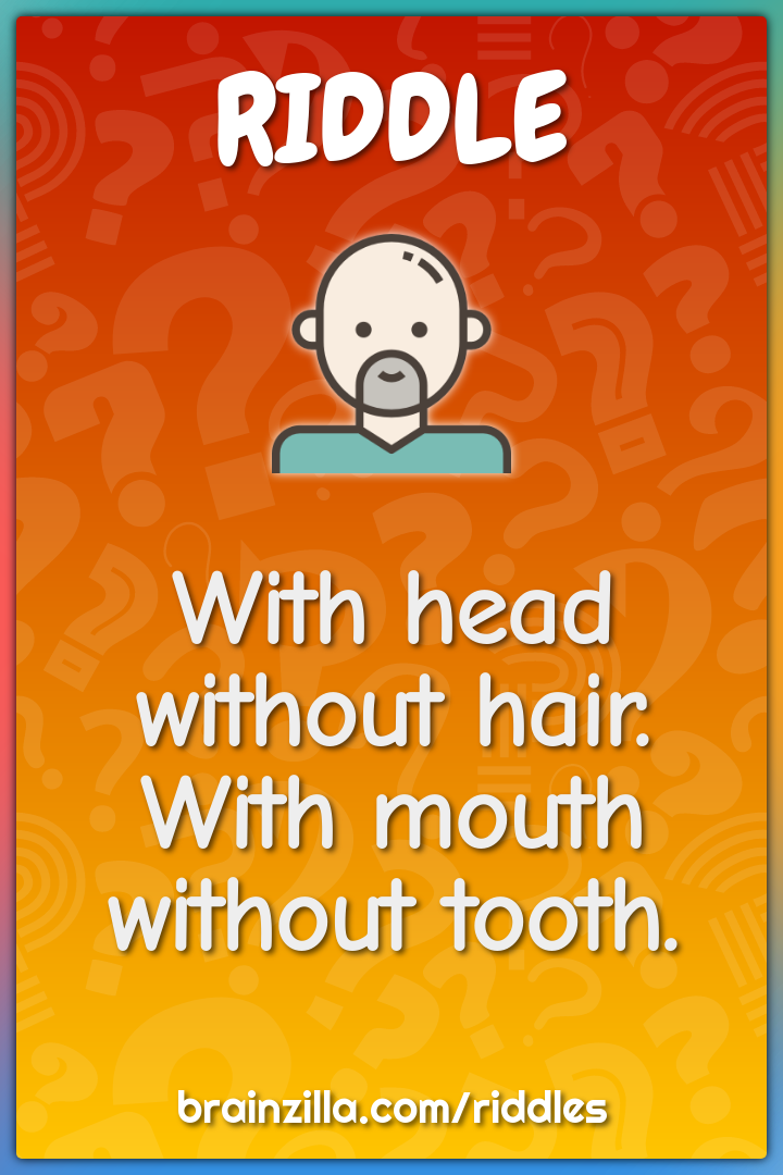 With head without hair. With mouth without tooth.
