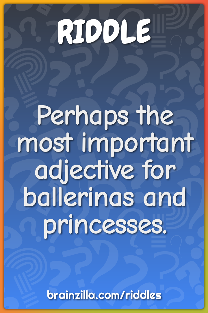 Perhaps the most important adjective for ballerinas and princesses.