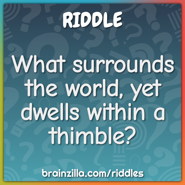 What surrounds the world, yet dwells within a thimble?