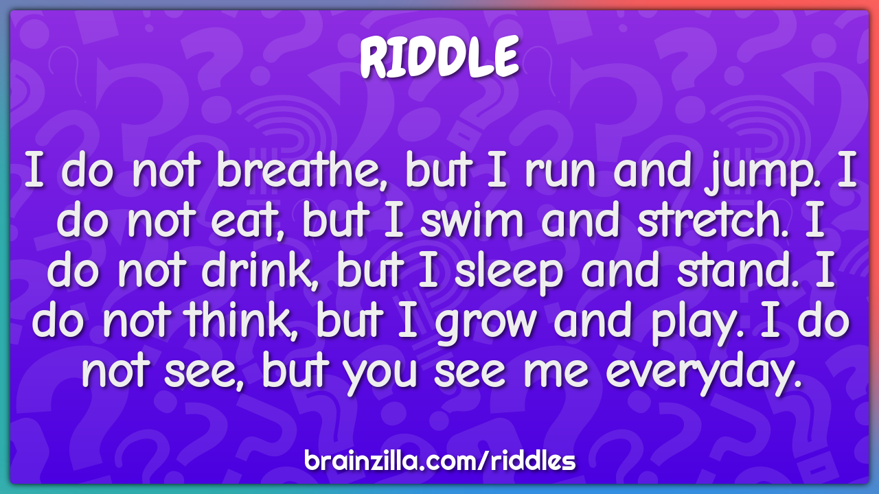 I do not breathe, but I run and jump. I do not eat, but I swim and...
