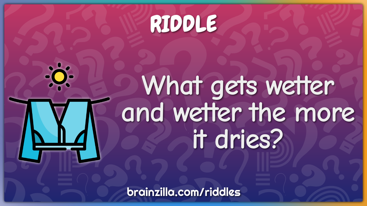 What gets wetter and wetter the more it dries?