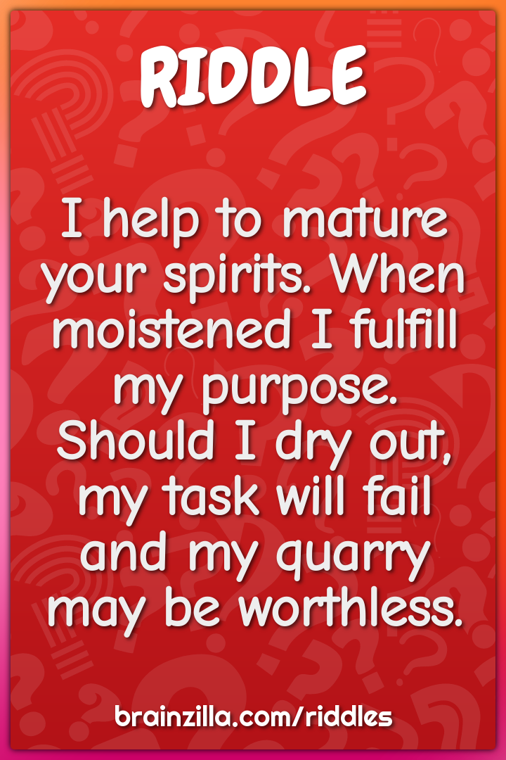 I help to mature your spirits. When moistened I fulfill my purpose....
