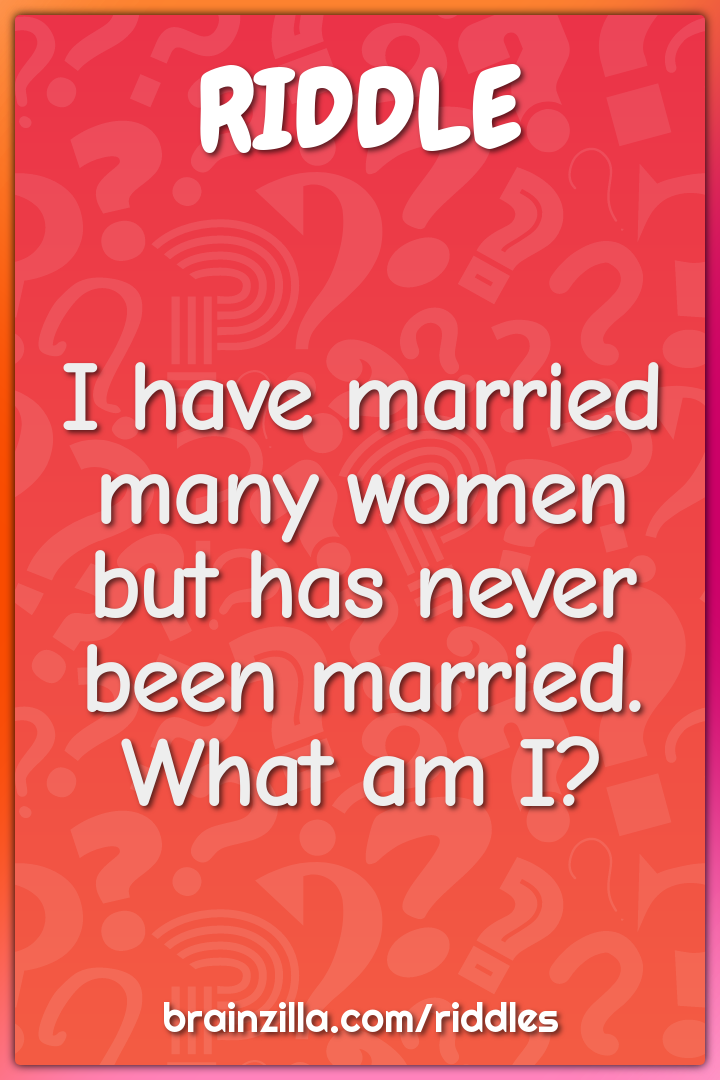 I have married many women but has never been married. What am I?
