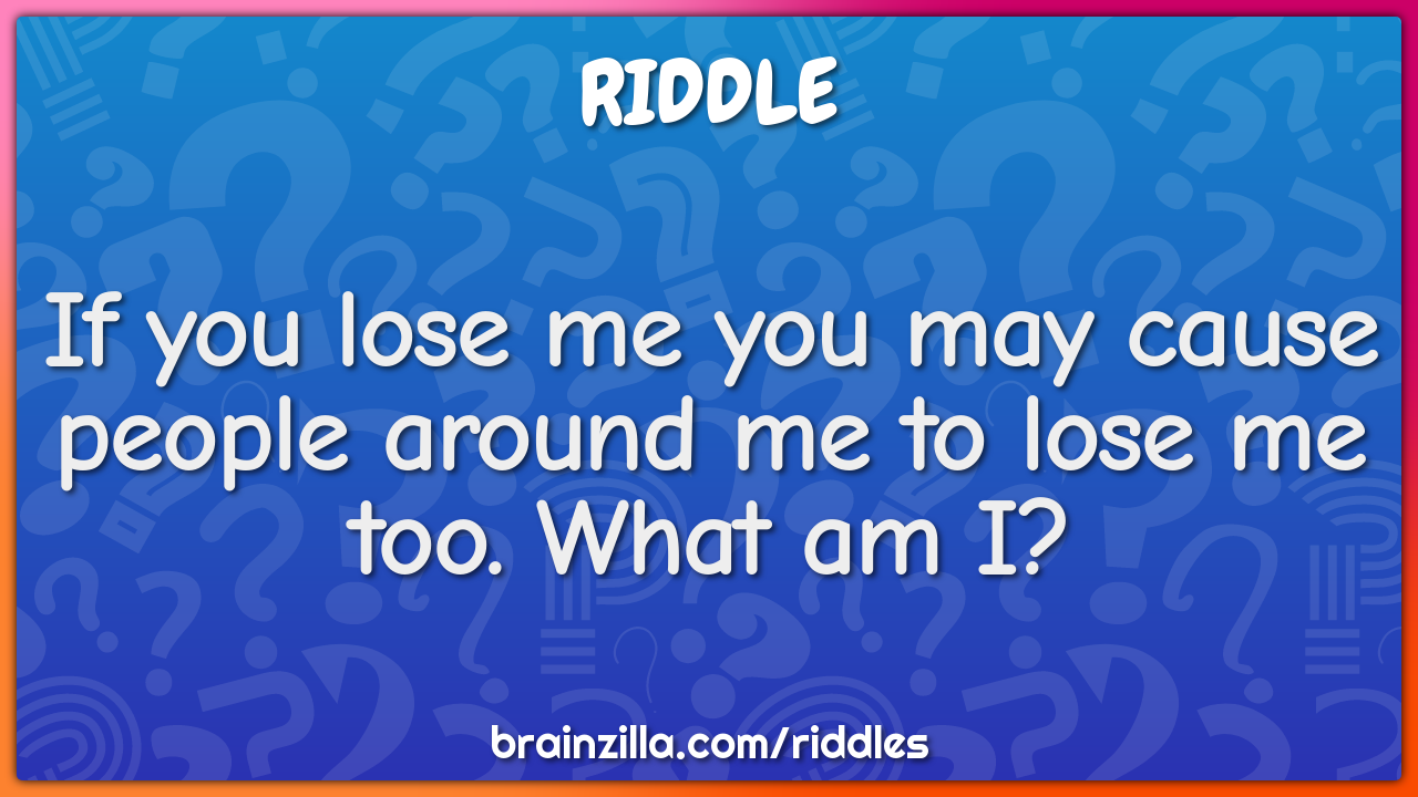 If you lose me you may cause people around me to lose me too. What am...