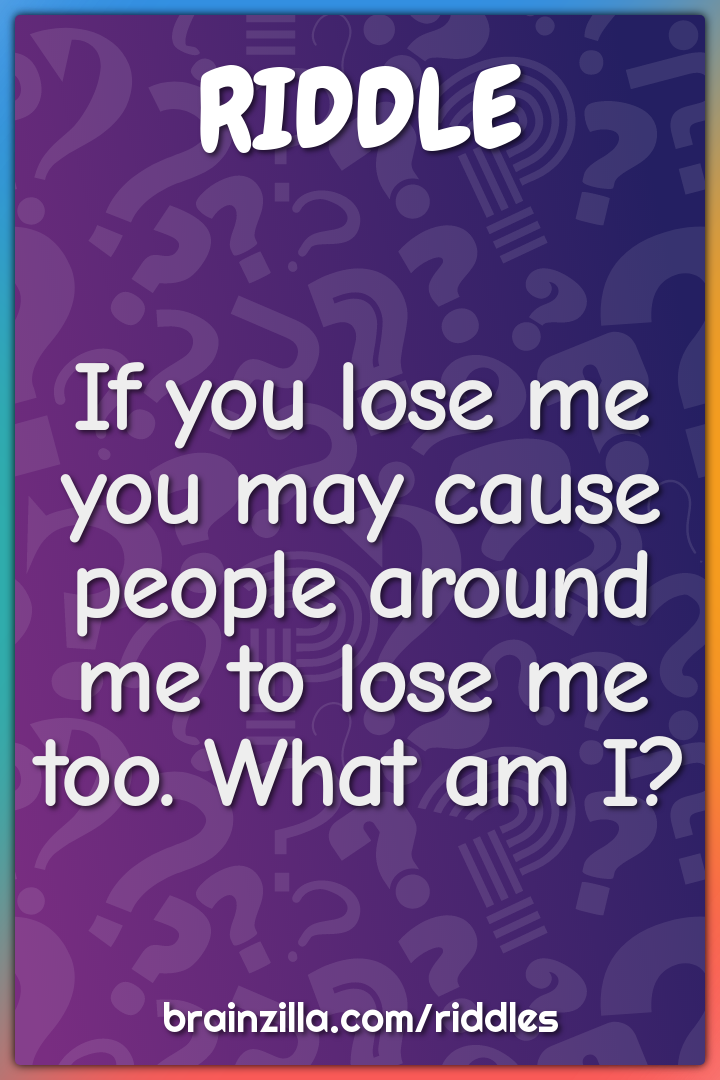 If you lose me you may cause people around me to lose me too. What am...