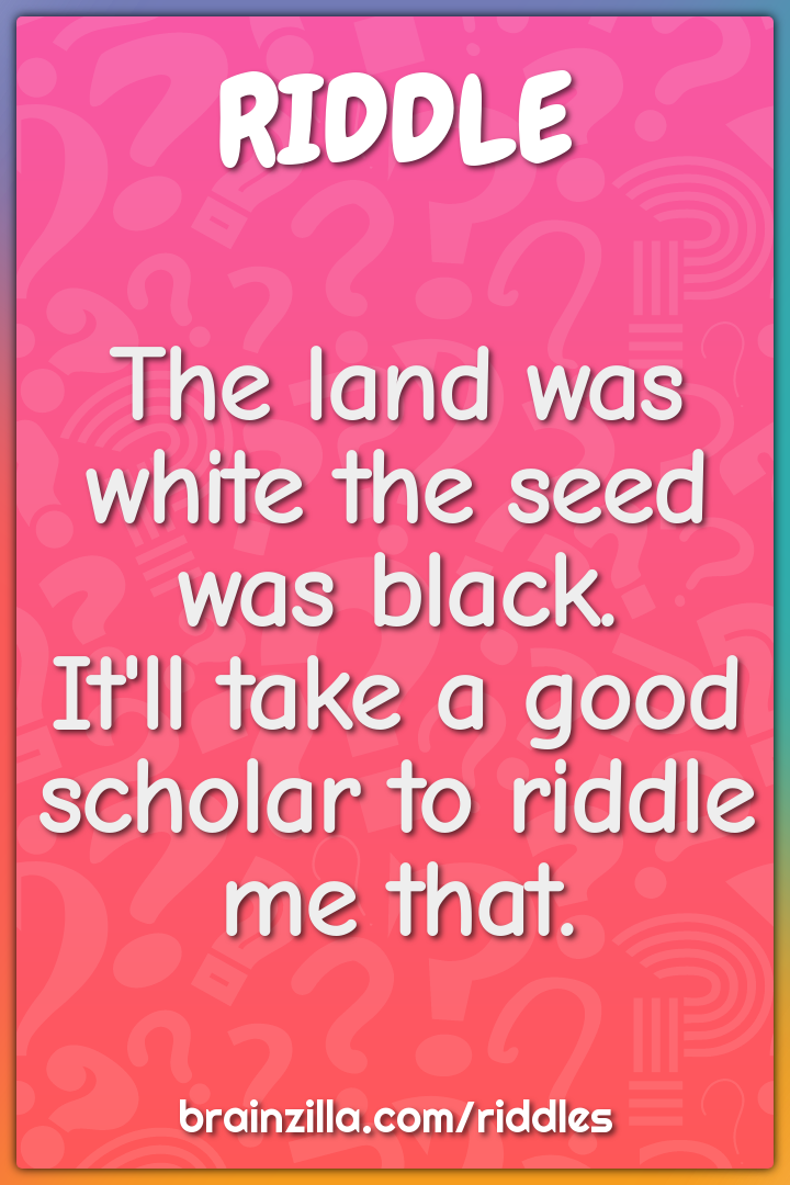 The land was white the seed was black.  It'll take a good scholar to...
