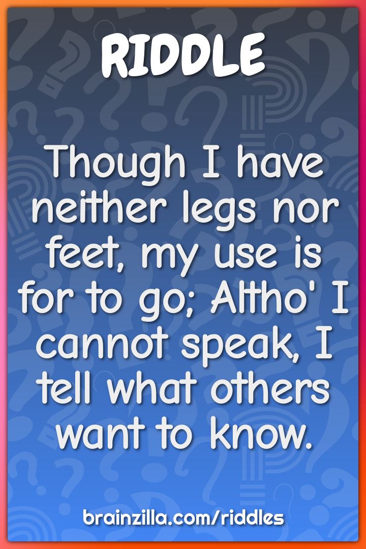 Though I have neither legs nor feet, my use is for to go; Altho' I...
