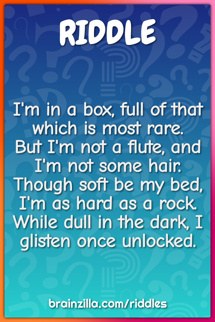 I'm in a box, full of that which is most rare.  But I'm not a flute,...