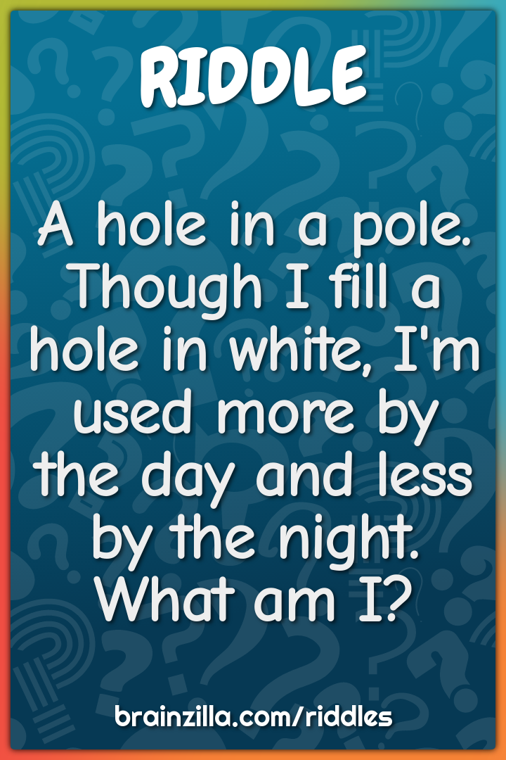 A hole in a pole. Though I fill a hole in white, I'm used more by the...