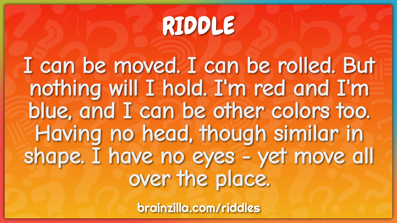 I can be moved. I can be rolled. But nothing will I hold. I'm red and...
