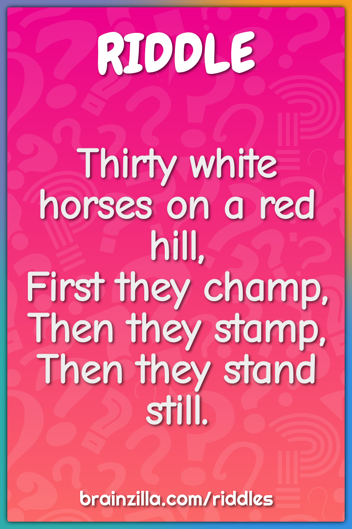 Thirty white horses on a red hill,  First they champ,  Then they...