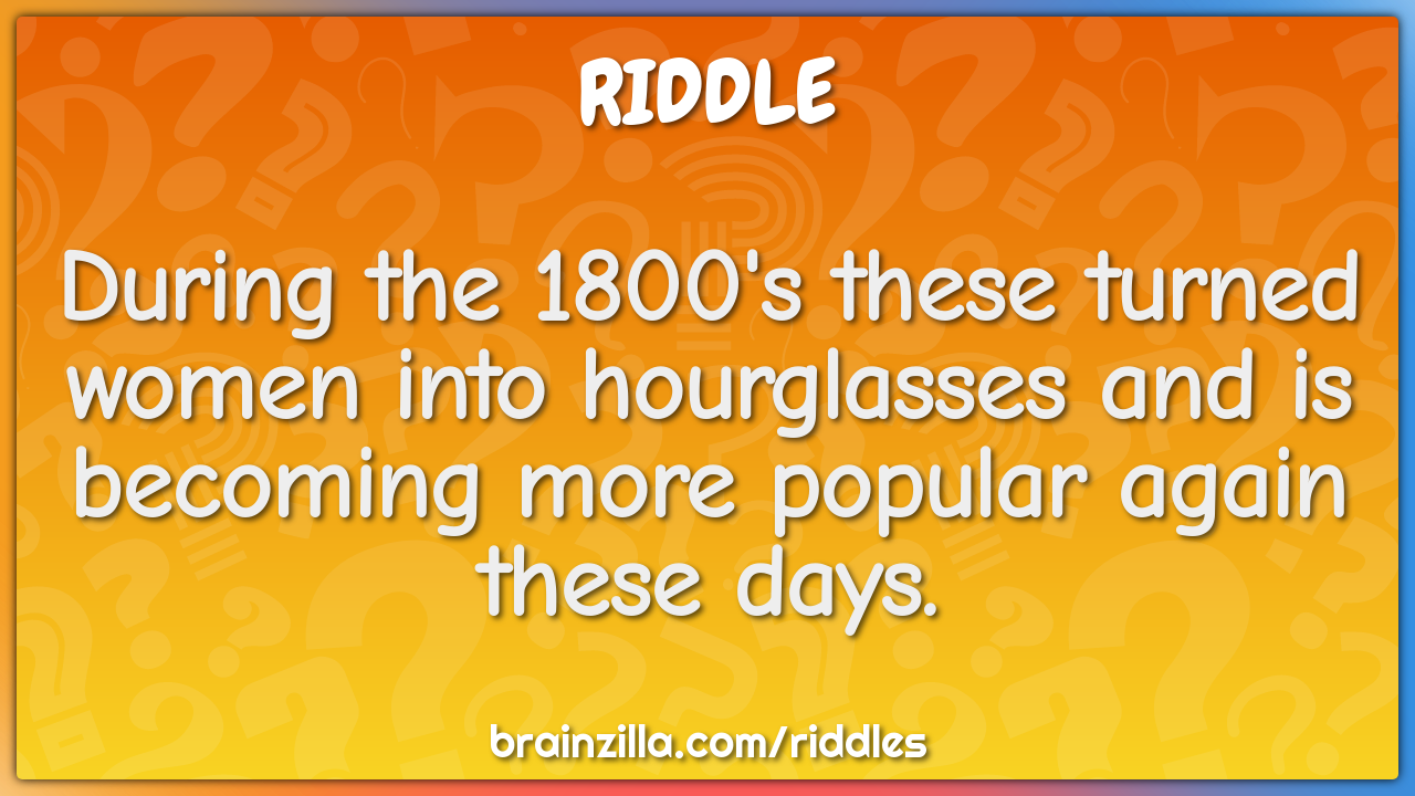 During the 1800's these turned women into hourglasses and is becoming...