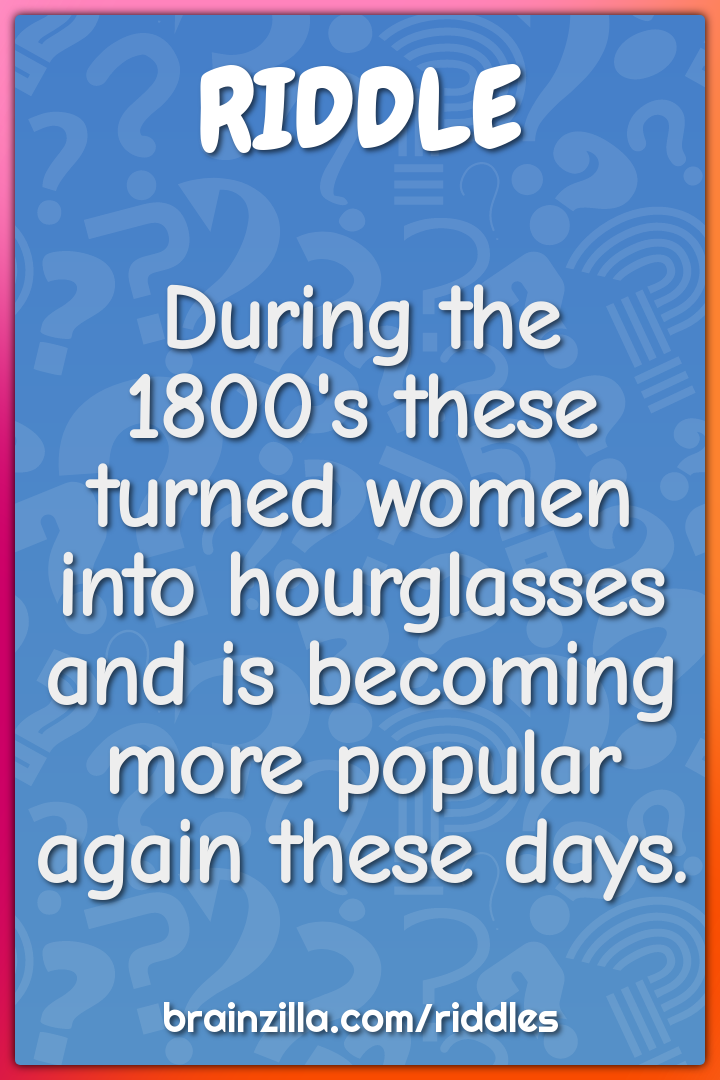 During the 1800's these turned women into hourglasses and is becoming...