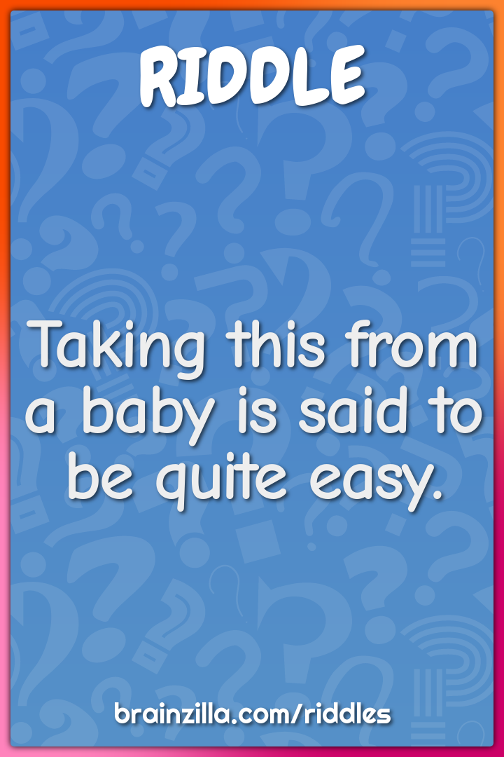 Taking this from a baby is said to be quite easy.