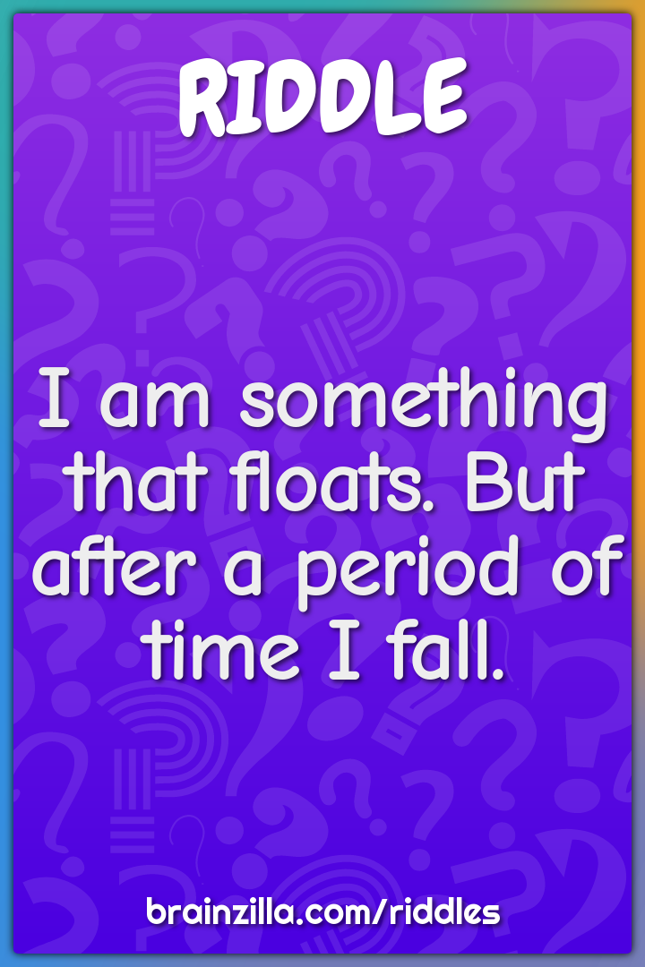 I am something that floats. But after a period of time I fall.