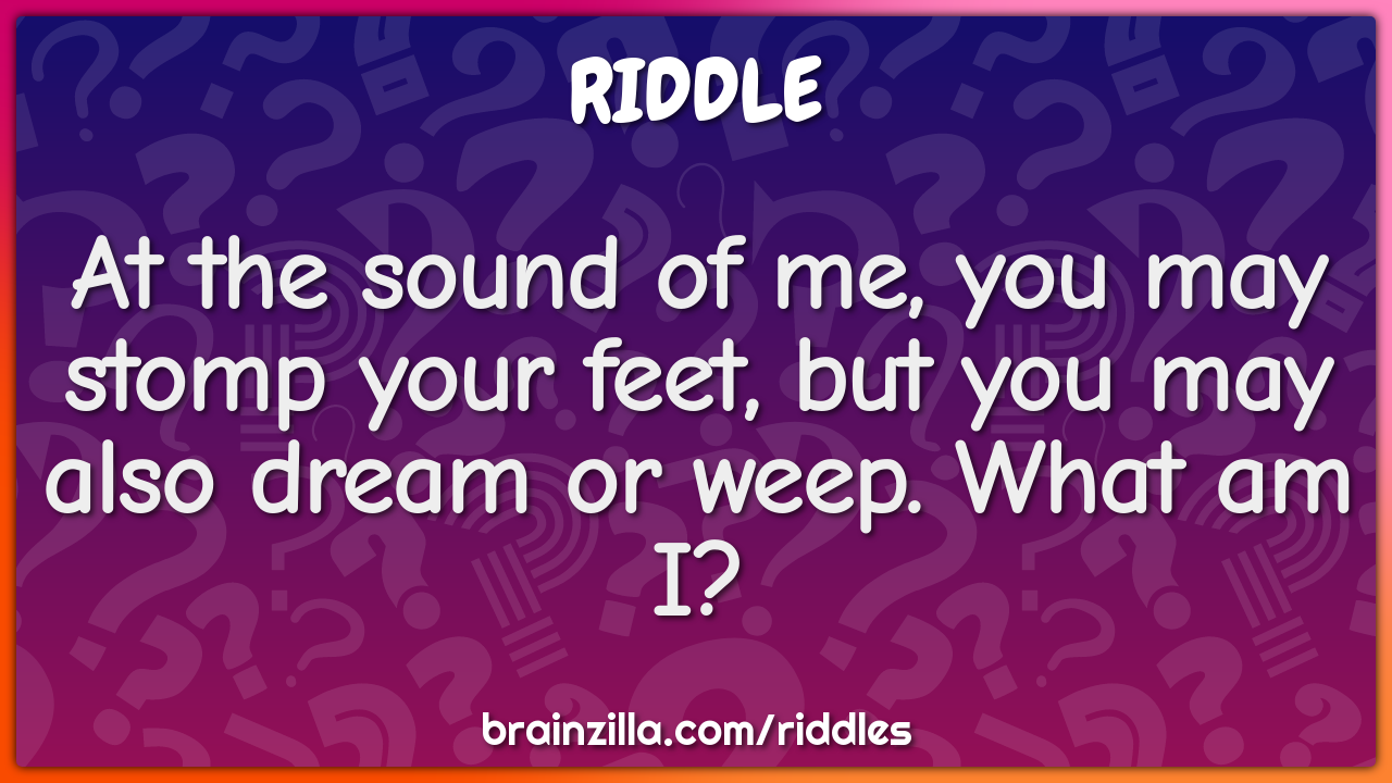 At the sound of me, you may stomp your feet, but you may also dream or...