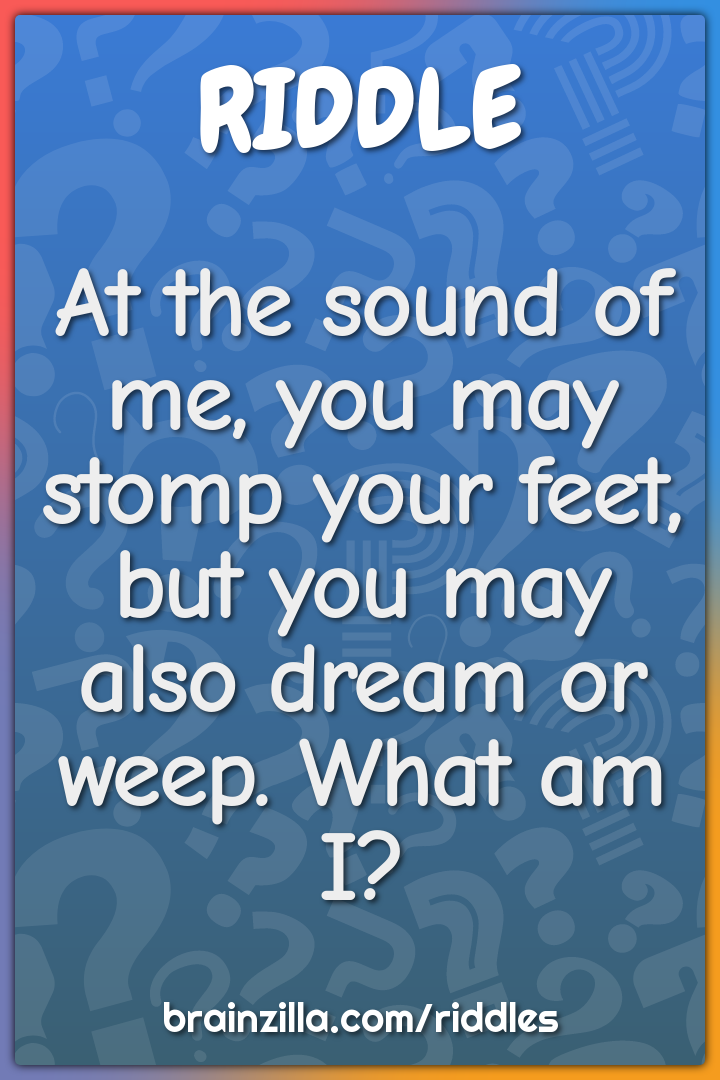 At the sound of me, you may stomp your feet, but you may also dream or...