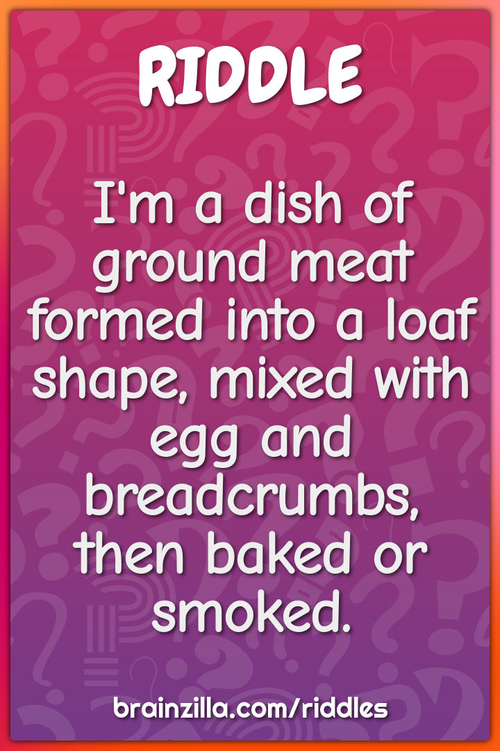 I'm a dish of ground meat formed into a loaf shape, mixed with egg and...
