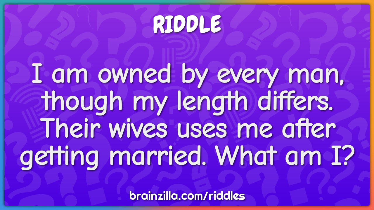 I am owned by every man, though my length differs. Their wives uses me...
