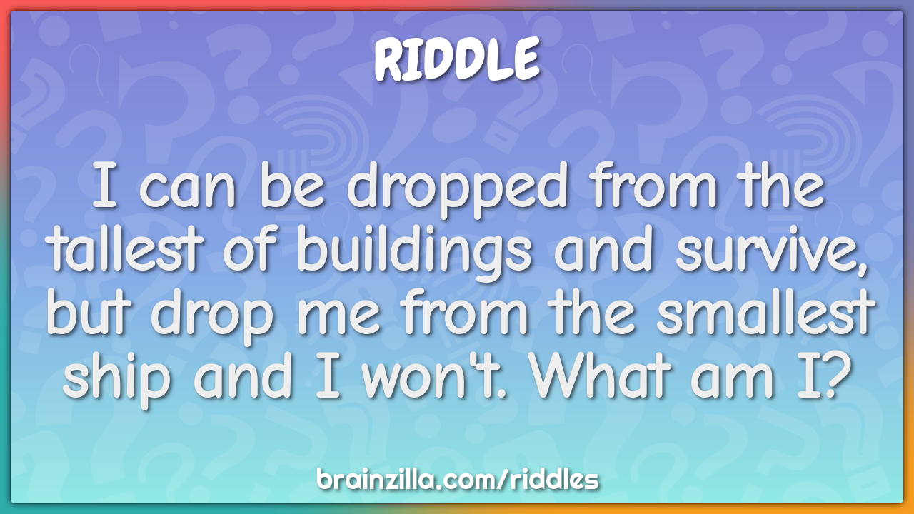 I can be dropped from the tallest of buildings and survive, but drop...