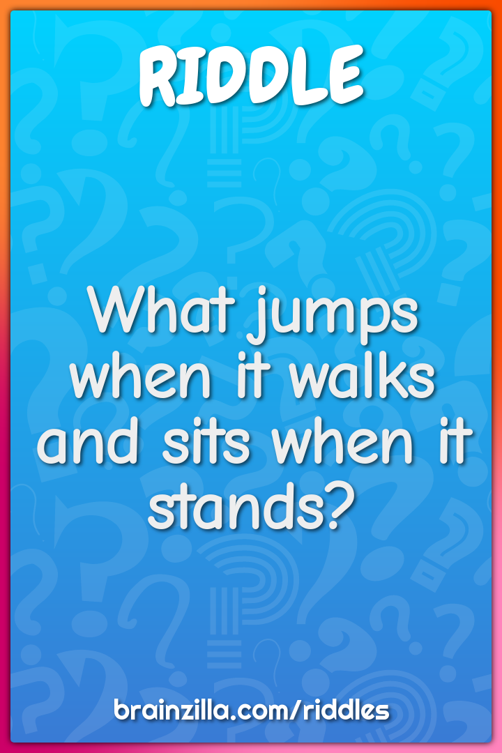 What jumps when it walks and sits when it stands?