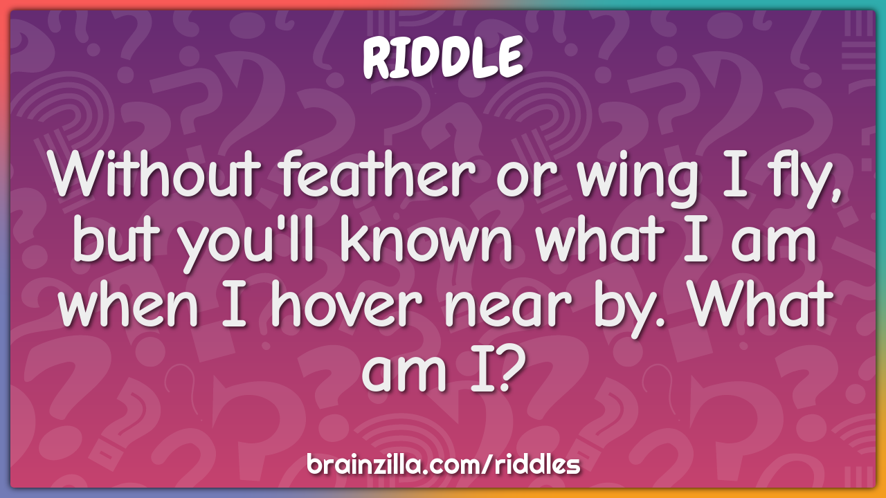 Without feather or wing I fly, but you'll known what I am when I hover...