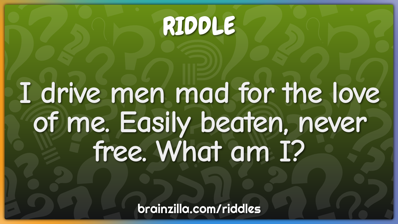 I drive men mad for the love of me. Easily beaten, never free. What am...