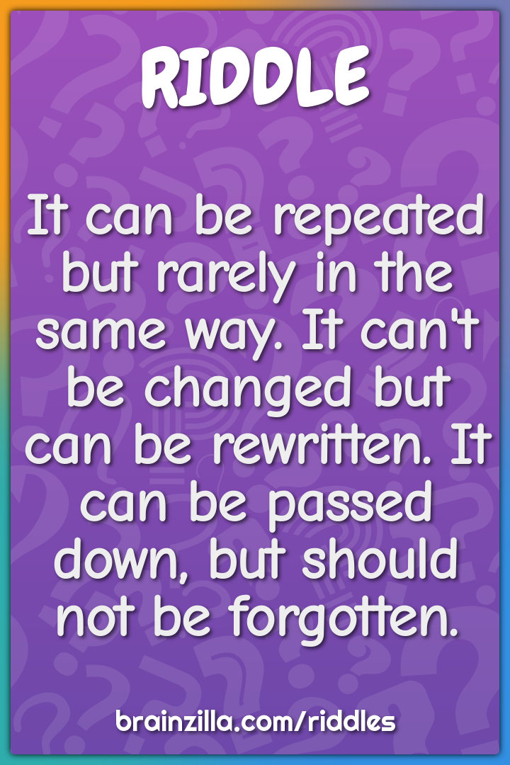 It can be repeated but rarely in the same way. It can't be changed but...