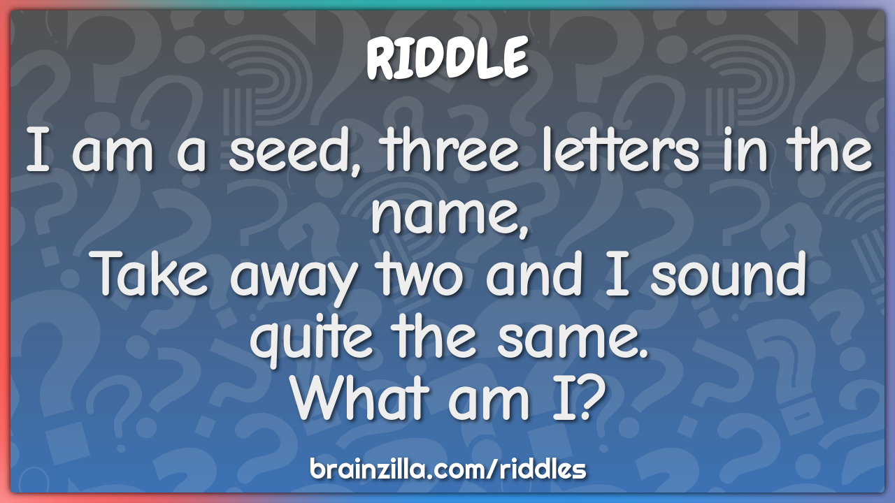 I am a seed, three letters in the name,  Take away two and I sound...
