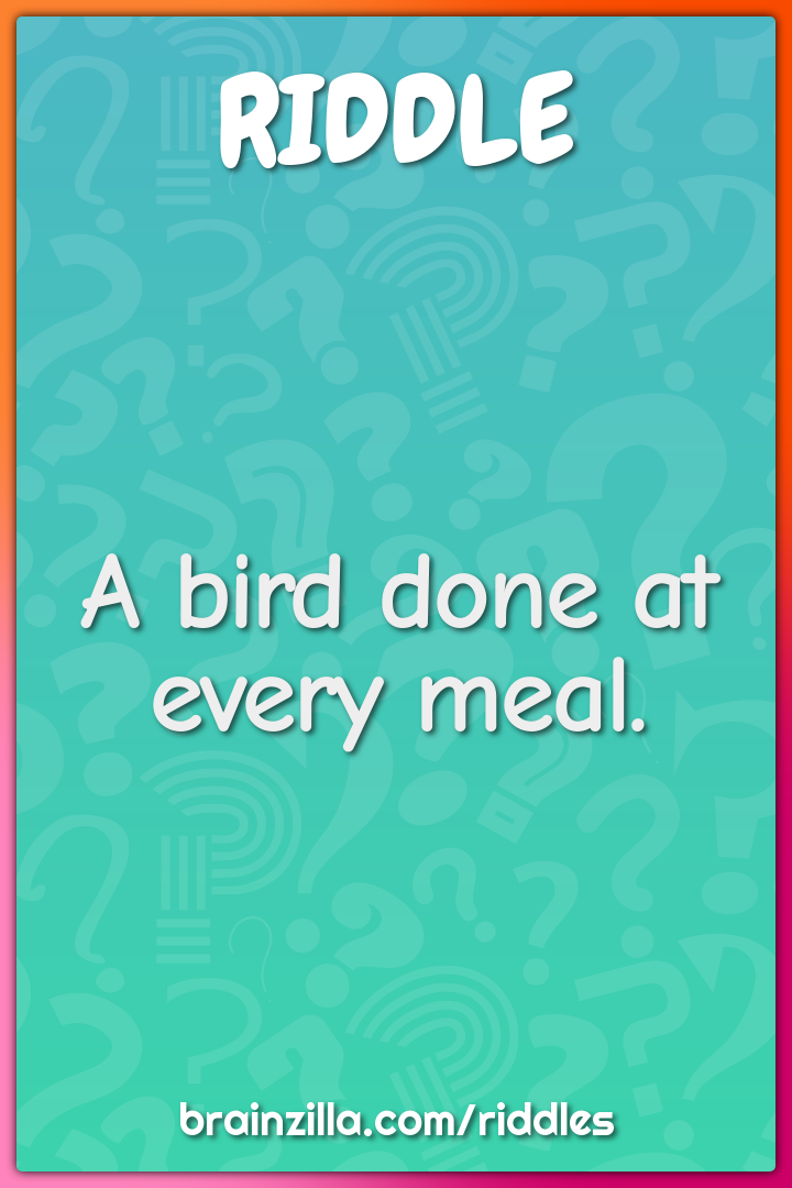 A bird done at every meal.