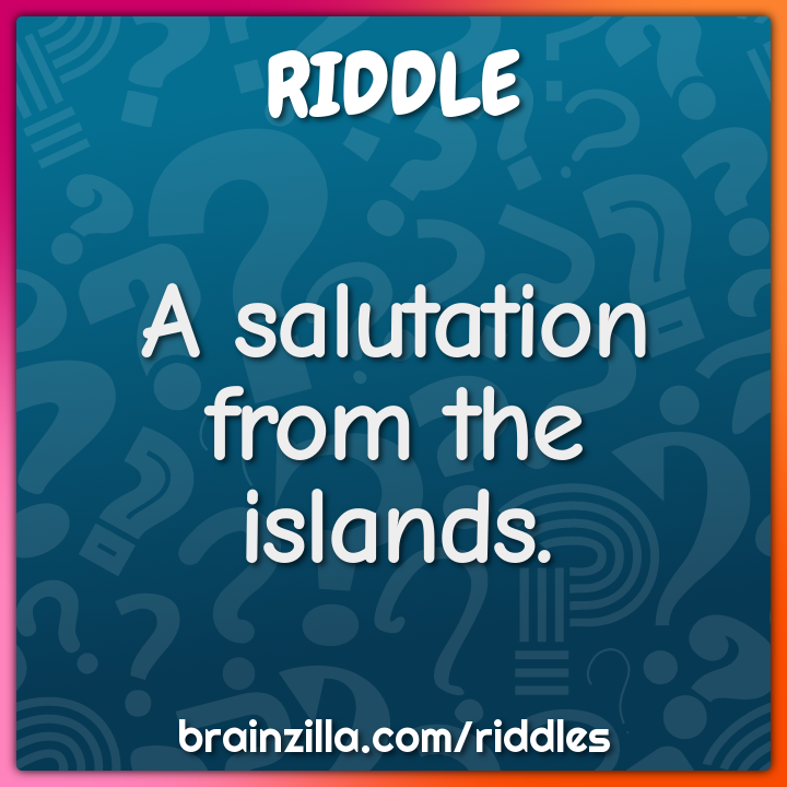 A salutation from the islands. - Riddle & Answer - Brainzilla