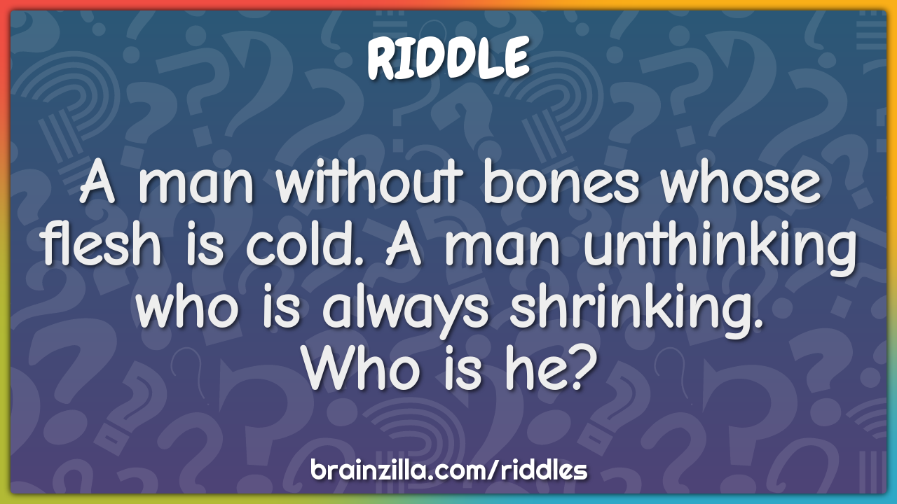 A man without bones whose flesh is cold. A man unthinking who is...