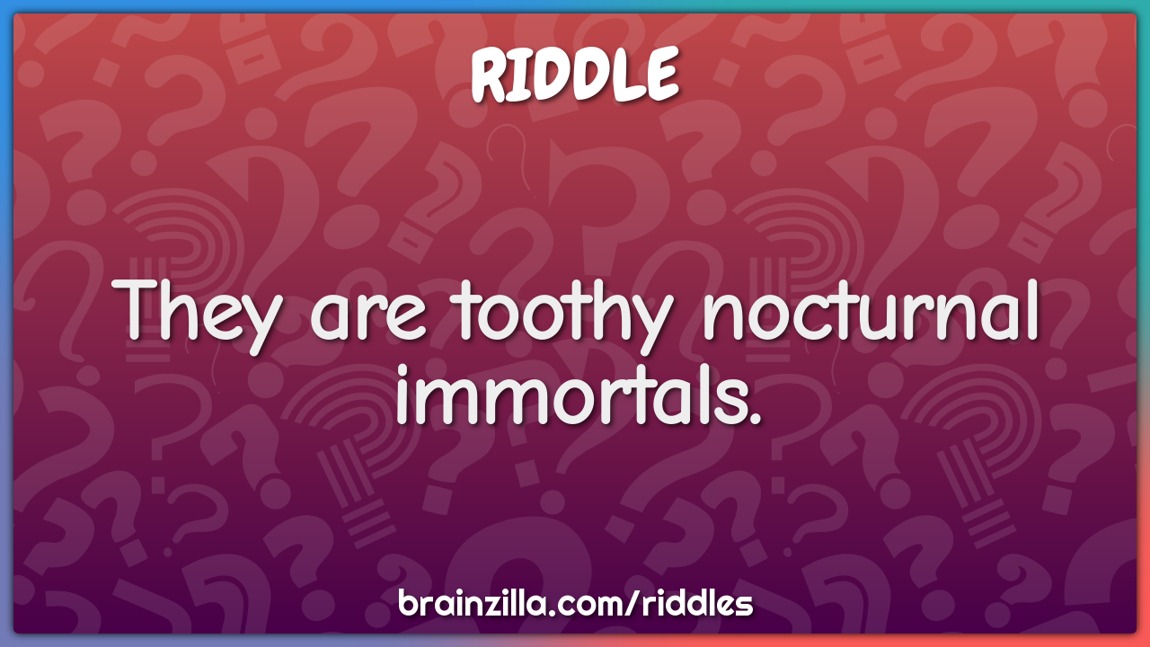 They are toothy nocturnal immortals.