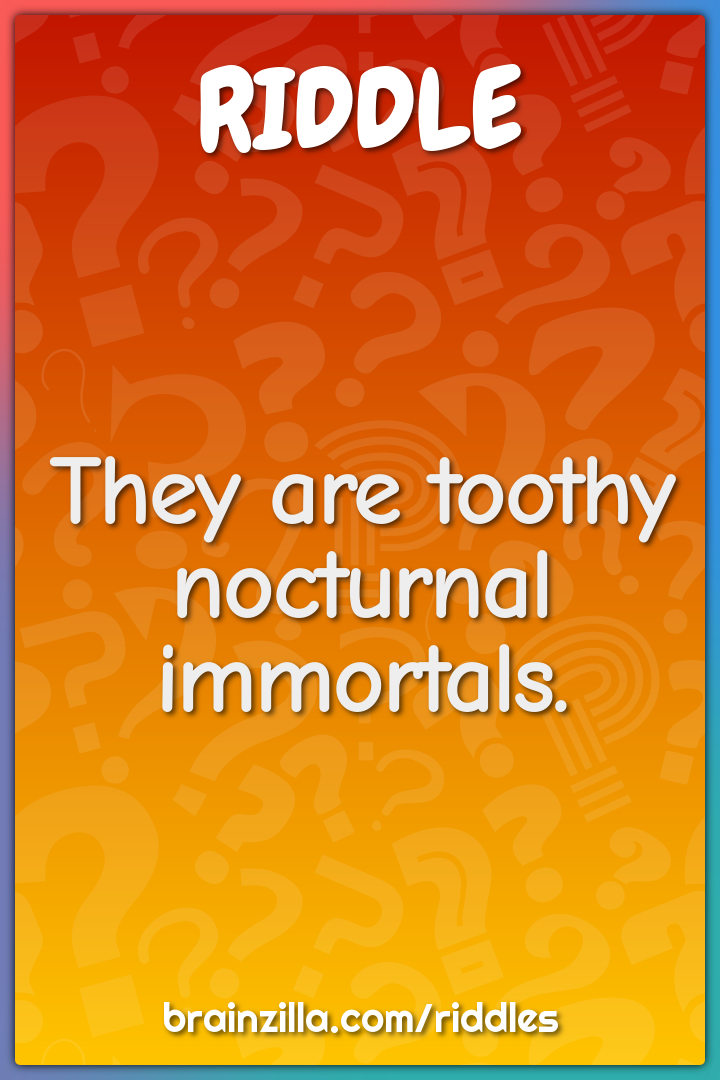 They are toothy nocturnal immortals.