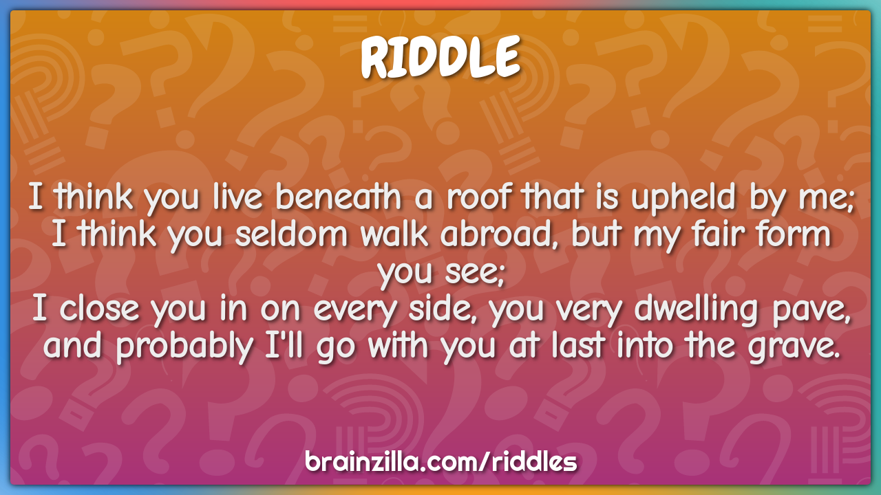 I think you live beneath a roof that is upheld by me;  I think you...