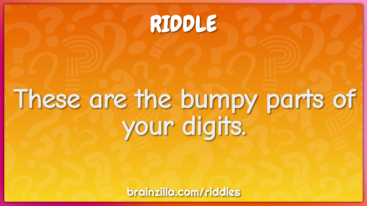 These are the bumpy parts of your digits.