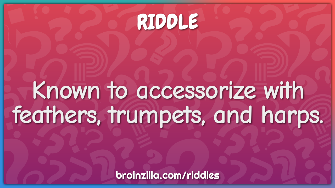 Known to accessorize with feathers, trumpets, and harps.
