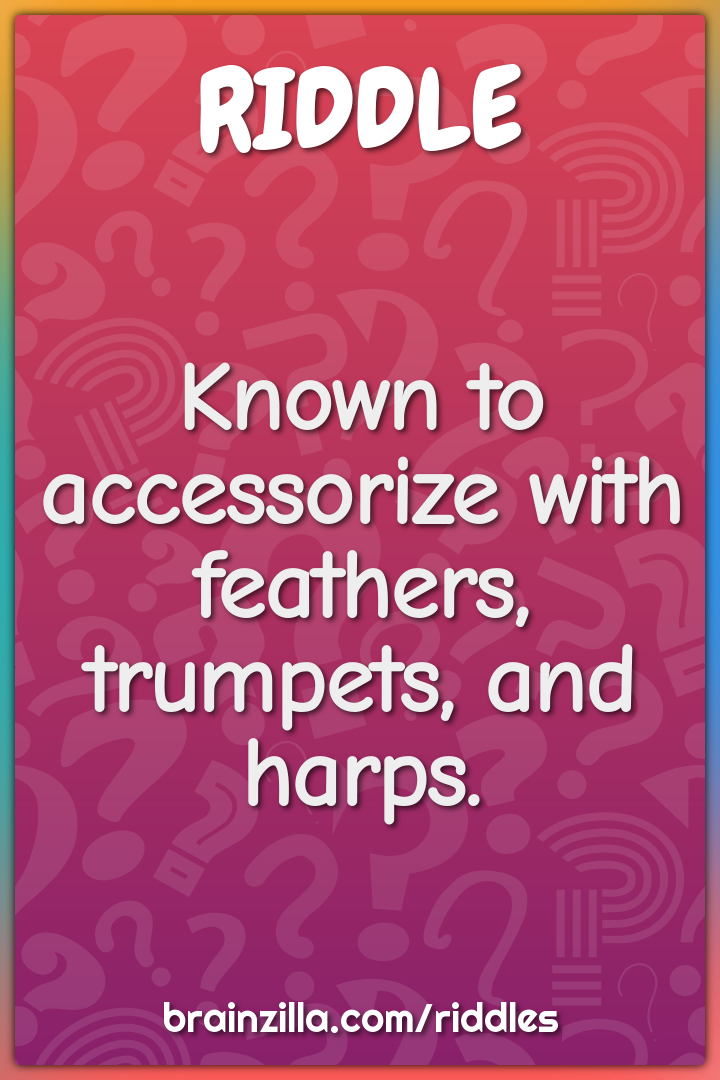 Known to accessorize with feathers, trumpets, and harps.